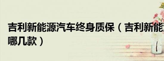吉利新能源汽车终身质保（吉利新能源汽车有哪几款）