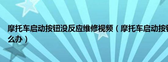 摩托车启动按钮没反应维修视频（摩托车启动按钮没反应怎么办）