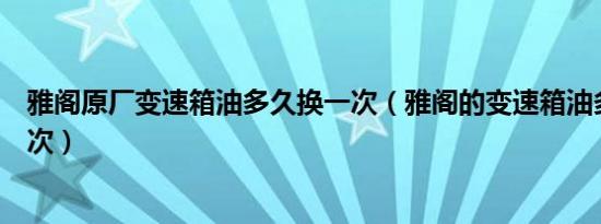 雅阁原厂变速箱油多久换一次（雅阁的变速箱油多久更换一次）