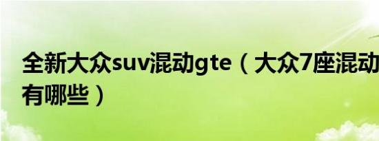 全新大众suv混动gte（大众7座混动suv车型有哪些）