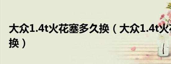 大众1.4t火花塞多久换（大众1.4t火花塞多久换）