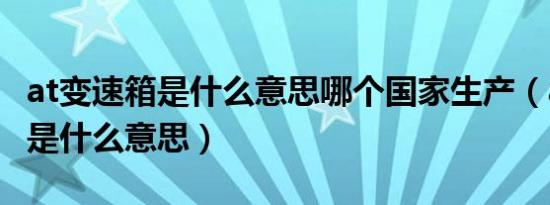 at变速箱是什么意思哪个国家生产（at变速箱是什么意思）