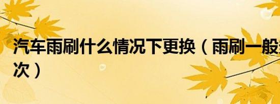 汽车雨刷什么情况下更换（雨刷一般多久换一次）
