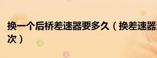 换一个后桥差速器要多久（换差速器油多久一次）