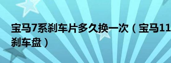 宝马7系刹车片多久换一次（宝马118多久换刹车盘）