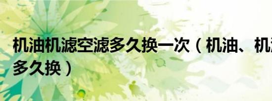 机油机滤空滤多久换一次（机油、机滤、空滤多久换）
