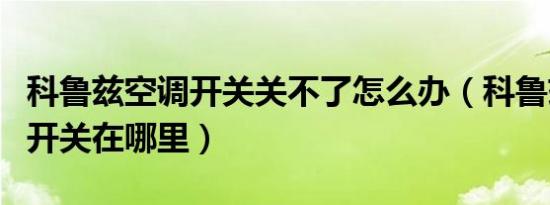 科鲁兹空调开关关不了怎么办（科鲁兹的空调开关在哪里）