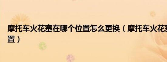 摩托车火花塞在哪个位置怎么更换（摩托车火花塞在哪个位置）