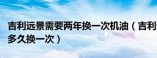 吉利远景需要两年换一次机油（吉利远景机油多久换一次）