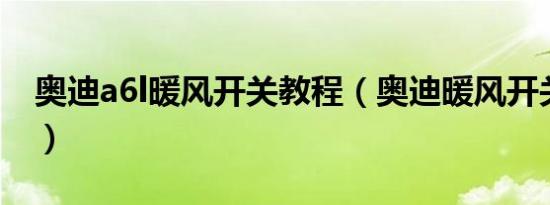 奥迪a6l暖风开关教程（奥迪暖风开关在哪里）