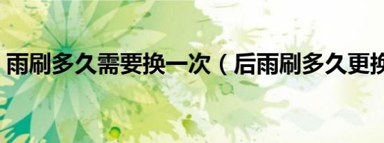 雨刷多久需要换一次（后雨刷多久更换一次）
