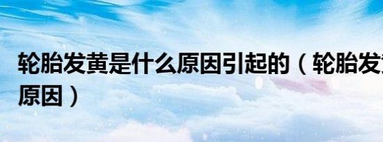 轮胎发黄是什么原因引起的（轮胎发黄是什么原因）