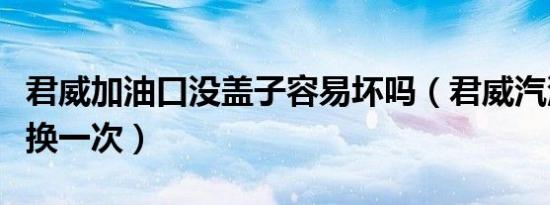 君威加油口没盖子容易坏吗（君威汽油泵多久换一次）