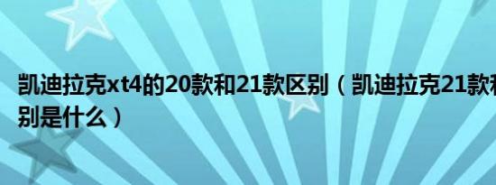 凯迪拉克xt4的20款和21款区别（凯迪拉克21款和20款的区别是什么）