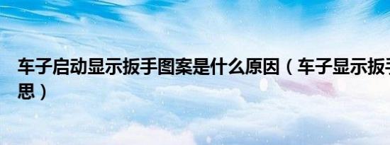 车子启动显示扳手图案是什么原因（车子显示扳手是什么意思）