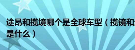 途昂和揽境哪个是全球车型（揽镜和途昂对比是什么）