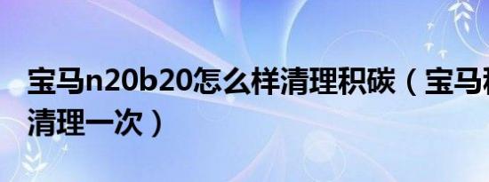 宝马n20b20怎么样清理积碳（宝马积碳多久清理一次）