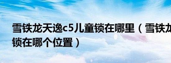 雪铁龙天逸c5儿童锁在哪里（雪铁龙c5儿童锁在哪个位置）