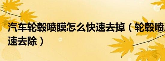 汽车轮毂喷膜怎么快速去掉（轮毂喷膜怎么快速去除）