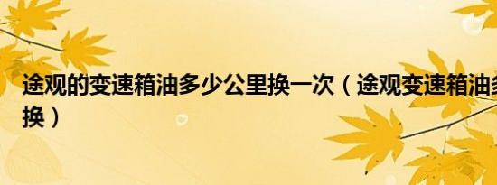 途观的变速箱油多少公里换一次（途观变速箱油多少公里更换）
