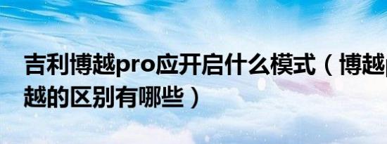 吉利博越pro应开启什么模式（博越pro和博越的区别有哪些）