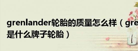 grenlander轮胎的质量怎么样（grenlander是什么牌子轮胎）