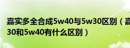 嘉实多全合成5w40与5w30区别（嘉实多5w30和5w40有什么区别）