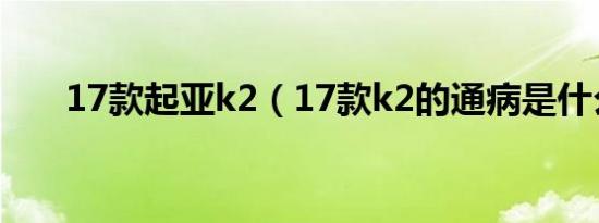 17款起亚k2（17款k2的通病是什么）