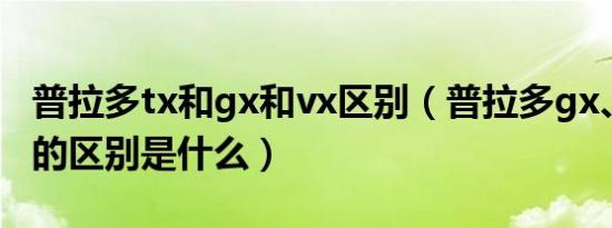 普拉多tx和gx和vx区别（普拉多gx、tx和vx的区别是什么）