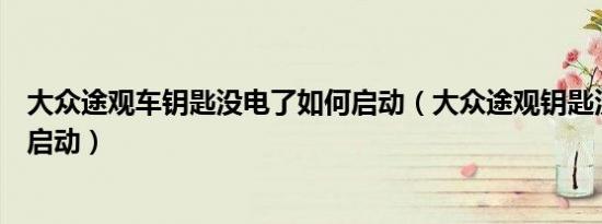 大众途观车钥匙没电了如何启动（大众途观钥匙没电了怎么启动）