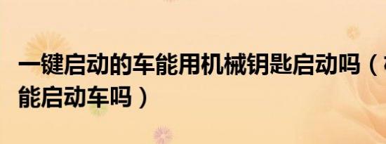 一键启动的车能用机械钥匙启动吗（机械钥匙能启动车吗）