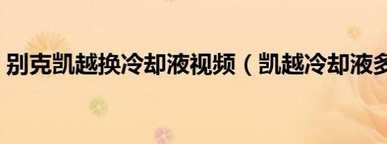 别克凯越换冷却液视频（凯越冷却液多久换）