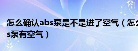 怎么确认abs泵是不是进了空气（怎么判断abs泵有空气）