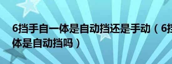 6挡手自一体是自动挡还是手动（6挡手自一体是自动挡吗）