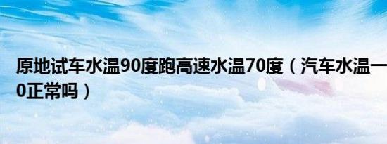 原地试车水温90度跑高速水温70度（汽车水温一会70一会90正常吗）