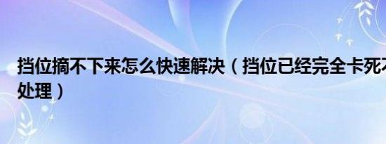 挡位摘不下来怎么快速解决（挡位已经完全卡死不能动怎么处理）