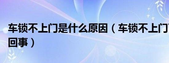 车锁不上门是什么原因（车锁不上门了是怎么回事）
