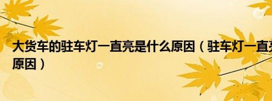 大货车的驻车灯一直亮是什么原因（驻车灯一直亮着是什么原因）