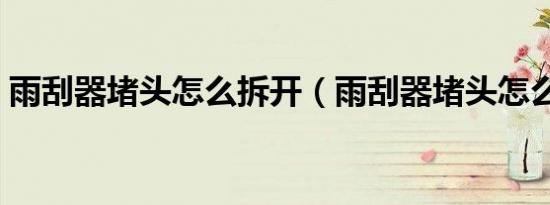 雨刮器堵头怎么拆开（雨刮器堵头怎么拆开）