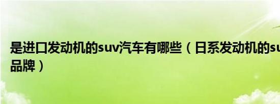 是进口发动机的suv汽车有哪些（日系发动机的suv车有哪些品牌）