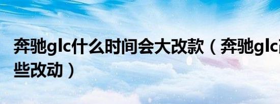 奔驰glc什么时间会大改款（奔驰glc改款有哪些改动）