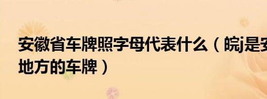 安徽省车牌照字母代表什么（皖j是安徽什么地方的车牌）