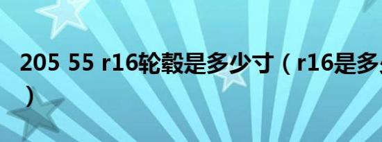 205 55 r16轮毂是多少寸（r16是多少寸轮毂）