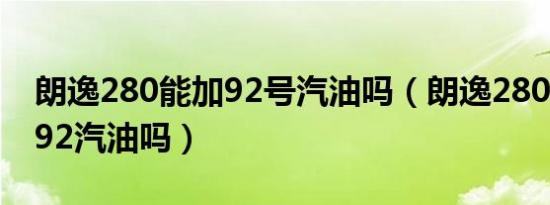 朗逸280能加92号汽油吗（朗逸280T的能加92汽油吗）