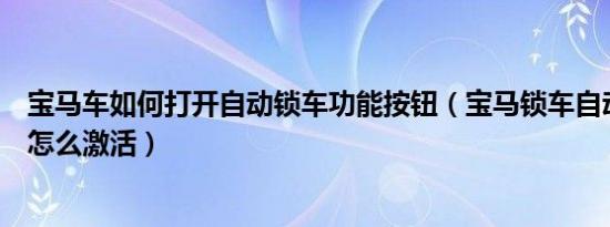 宝马车如何打开自动锁车功能按钮（宝马锁车自动关窗功能怎么激活）