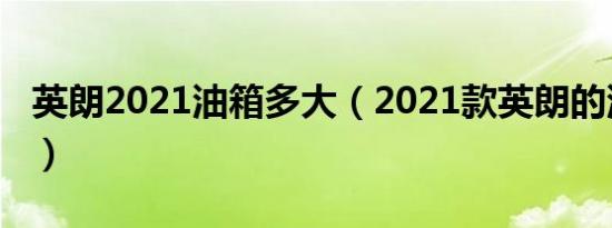 英朗2021油箱多大（2021款英朗的油箱多大）