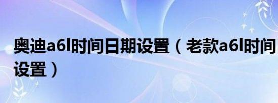 奥迪a6l时间日期设置（老款a6l时间日期怎么设置）