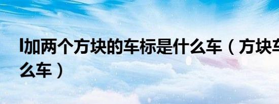 l加两个方块的车标是什么车（方块车标是什么车）