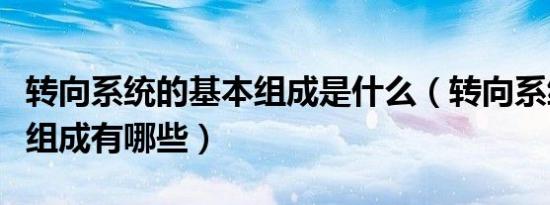 转向系统的基本组成是什么（转向系统的基本组成有哪些）