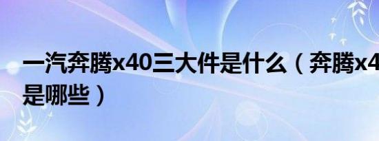 一汽奔腾x40三大件是什么（奔腾x40三大件是哪些）